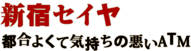 新宿セイヤ 都合よくて気持ちの悪いATM