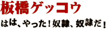 板橋ゲッコウ はは、やった！奴隷、奴隷だ！