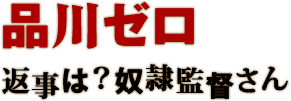 品川ゼロ 返事は？奴隷監督さん