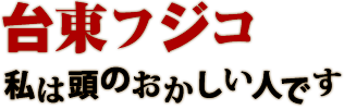 台東フジコ 私は頭のおかしい人です